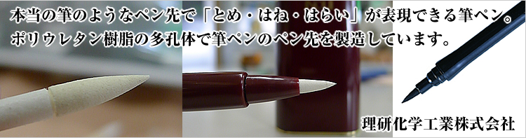 本当の筆のようなペン先で「とめ・はね・はらい」が表現できる筆ペン。ポリウレタン樹脂の多孔体で筆ペンのペン先を製造しています。　理研化学工業株式会社