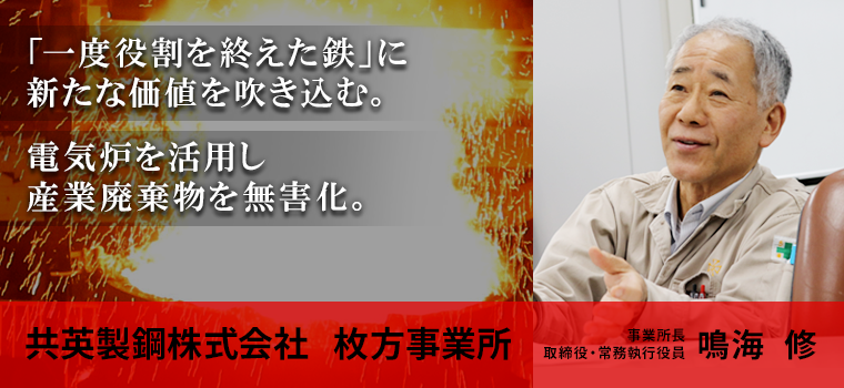 「一度役割を終えた鉄」に新たな価値を吹き込む。電気炉を活用し産業廃棄物を無害化。　共英製鋼株式会社 枚方事業所　事業所長　鳴海 修