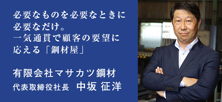 必要なものを必要なときに必要なだけ。一気通貫で顧客の要望に応える「鋼材屋」　有限会社マサカツ鋼材　代表取締役社長　中坂 征洋