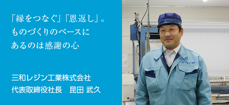 「縁をつなぐ」「恩返し」ものづくりのベースにあるのは感謝の心　　三和レジン工業株式会社　代表取締役社長　昆田 武久